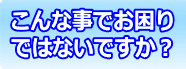 こんな事でお困りではないですか？